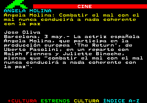 171.1. CINE. ANGELA MOLINA. Ángela Molina: Combatir el mal con el mal nunca conducirá a nada coherente con la paz. Jose Oliva Barcelona, 3 may.- La actriz española Ángela Molina, que participa en la producción europea The Return , de Uberto Pasolini, en un reparto con Ralph Fiennes y Juliette Binoche, piensa que combatir el mal con el mal nunca conducirá a nada coherente con la paz .
