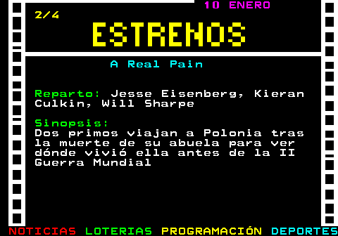 177.2. 10 ENERO. 2 4. A Real Pain. Reparto:. Jesse Eisenberg, Kieran Culkin, Will Sharpe. Sinopsis:. Dos primos viajan a Polonia tras la muerte de su abuela para ver dónde vivió ella antes de la II Guerra Mundial.