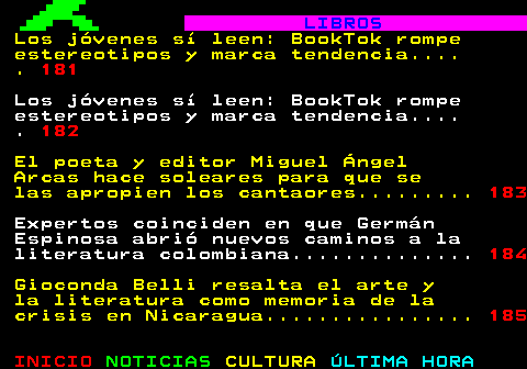 180.1. LIBROS. Los jóvenes sí leen: BookTok rompe estereotipos y marca tendencia. . 181. Los jóvenes sí leen: BookTok rompe estereotipos y marca tendencia. . 182. El poeta y editor Miguel Ángel Arcas hace soleares para que se las apropien los cantaores. 183. Expertos coinciden en que Germán Espinosa abrió nuevos caminos a la literatura colombiana. 184. Gioconda Belli resalta el arte y la literatura como memoria de la crisis en Nicaragua. 185.