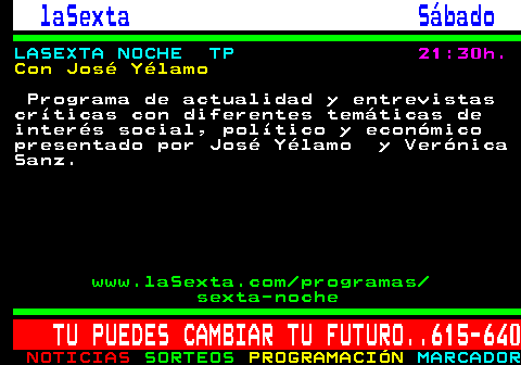 789.2. laSexta Sábado. LASEXTA NOCHE TP. 21:30h. Con José Yélamo. Programa de actualidad y entrevistas críticas con diferentes temáticas de interés social, político y económico presentado por José Yélamo y Verónica Sanz. www.laSexta.com programas sexta-noche. TU PUEDES CAMBIAR TU FUTURO. 615-640.
