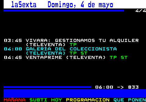 832.4. laSexta Domingo, 4 de mayo. 4 4 03:45 VIVARA: GESTIONAMOS TU ALQUILER (TELEVENTA). TP. 04:00 GALERÍA DEL COLECCIONISTA (TELEVENTA). TP ST. 04:45 VENTAPRIME (TELEVENTA). TP ST. 06:00 - 833.