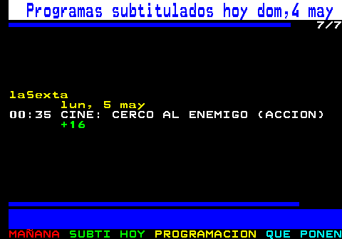 886.7. Programas subtitulados hoy dom,4 may. 7 8. laSexta. 11:00 EQUIPO DE INVESTIGACION (INVESTIGACION). +16 AD. . 822. 12:00 EQUIPO DE INVESTIGACION (INVESTIGACION). TP AD. . 823. 13:00 EQUIPO DE INVESTIGACION (INVESTIGACION). +12. . 824. 14:00 LA SEXTA NOTICIAS FIN DE SEMANA () . 101. 15:30 LA ROCA (MAGAZINE). +12. . 829. 20:00 LASEXTA NOTICIAS FIN DE SEMANA () . 101. 21:35 EL OBJETIVO (INFORMATIVO). +12. 846. 22:30 CINE: HARRY EL EJECUTOR (ACCION). +18.