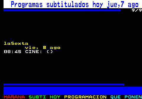 886.9. Programas subtitulados hoy jue,7 ago. 9 9. laSexta. 20:00 LA SEXTA NOTICIAS (INFORMATIVO) . 101. 21:00 LA SEXTA NOTICIAS ESPECIAL (INFORMATIVO) . 101. 21:20 LASEXTA METEO (INFORMATIVO). 330. 21:25 LASEXTA DEPORTES 2ª EDICIÓN (INFORMATIVO) . 130. 21:30 EL INTERMEDIO (MAGAZINE). +12. 22:45 EL TAQUILLAZO: (). vie, 8 ago. 00:45 CINE: ().